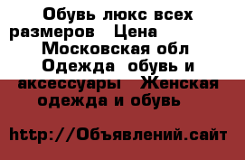 Обувь люкс всех размеров › Цена ­ 22 500 - Московская обл. Одежда, обувь и аксессуары » Женская одежда и обувь   